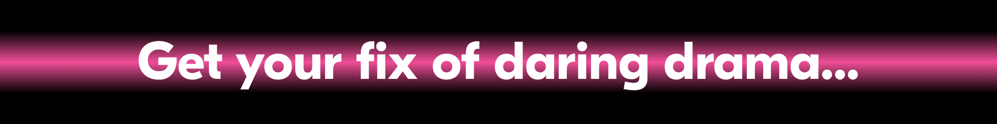 Get your fix of daring drama...